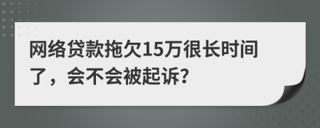 网络贷款拖欠15万很长时间了，会不会被起诉？