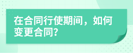 在合同行使期间，如何变更合同？