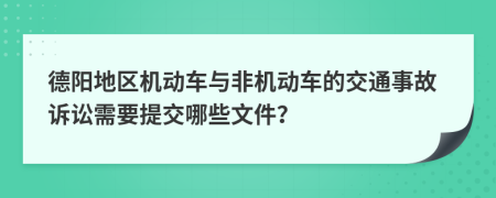 德阳地区机动车与非机动车的交通事故诉讼需要提交哪些文件？
