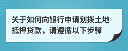 关于如何向银行申请划拨土地抵押贷款，请遵循以下步骤