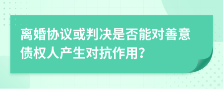 离婚协议或判决是否能对善意债权人产生对抗作用？