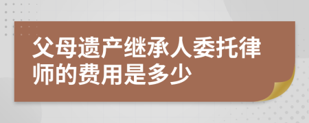 父母遗产继承人委托律师的费用是多少