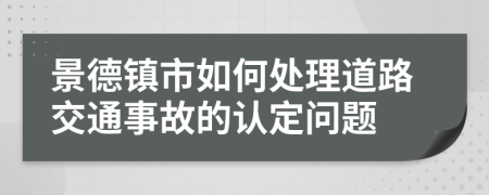 景德镇市如何处理道路交通事故的认定问题
