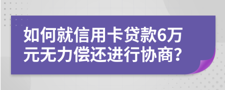 如何就信用卡贷款6万元无力偿还进行协商？