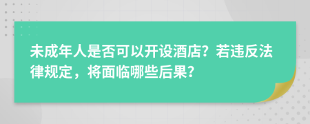 未成年人是否可以开设酒店？若违反法律规定，将面临哪些后果？