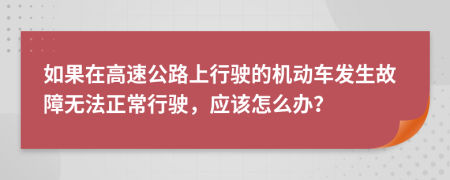 如果在高速公路上行驶的机动车发生故障无法正常行驶，应该怎么办？