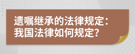 遗嘱继承的法律规定：我国法律如何规定？