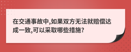 在交通事故中,如果双方无法就赔偿达成一致,可以采取哪些措施?