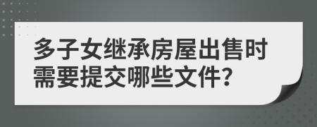 多子女继承房屋出售时需要提交哪些文件？