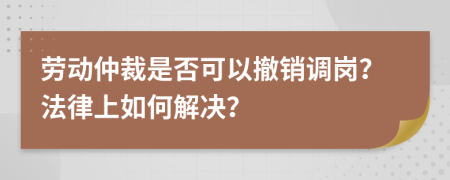 劳动仲裁是否可以撤销调岗？法律上如何解决？