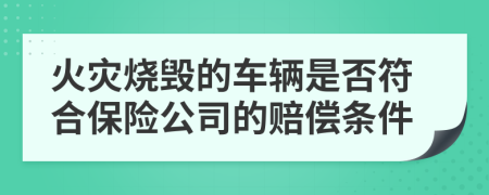 火灾烧毁的车辆是否符合保险公司的赔偿条件