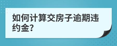 如何计算交房子逾期违约金？