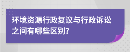 环境资源行政复议与行政诉讼之间有哪些区别？