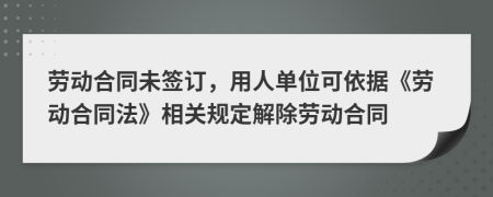 劳动合同未签订，用人单位可依据《劳动合同法》相关规定解除劳动合同
