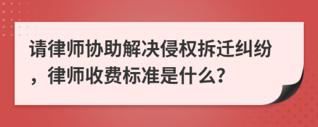请律师协助解决侵权拆迁纠纷，律师收费标准是什么？