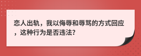 恋人出轨，我以侮辱和辱骂的方式回应，这种行为是否违法？