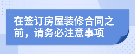 在签订房屋装修合同之前，请务必注意事项