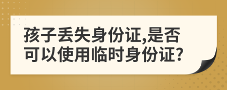 孩子丢失身份证,是否可以使用临时身份证?
