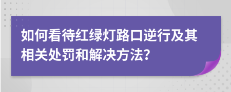 如何看待红绿灯路口逆行及其相关处罚和解决方法？