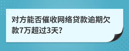 对方能否催收网络贷款逾期欠款7万超过3天？