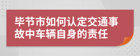 毕节市如何认定交通事故中车辆自身的责任