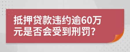 抵押贷款违约逾60万元是否会受到刑罚？