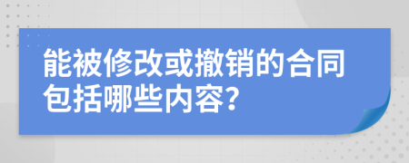 能被修改或撤销的合同包括哪些内容？