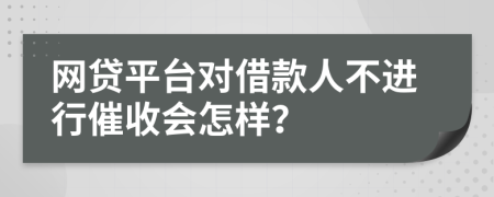 网贷平台对借款人不进行催收会怎样？