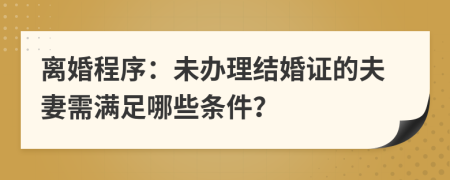 离婚程序：未办理结婚证的夫妻需满足哪些条件？