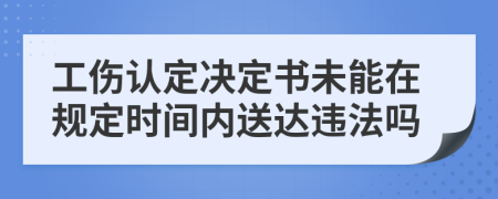 工伤认定决定书未能在规定时间内送达违法吗