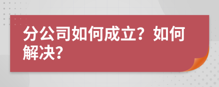 分公司如何成立？如何解决？