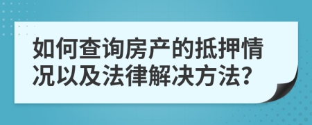 如何查询房产的抵押情况以及法律解决方法？