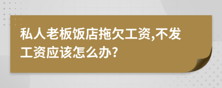 私人老板饭店拖欠工资,不发工资应该怎么办?