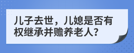 儿子去世，儿媳是否有权继承并赡养老人？