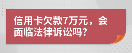 信用卡欠款7万元，会面临法律诉讼吗？