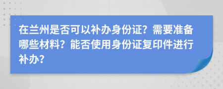 在兰州是否可以补办身份证？需要准备哪些材料？能否使用身份证复印件进行补办？