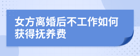 女方离婚后不工作如何获得抚养费
