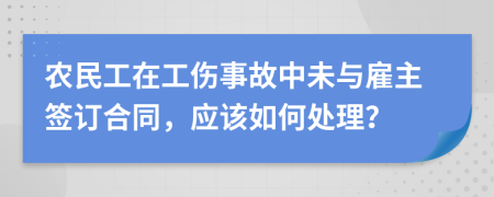 农民工在工伤事故中未与雇主签订合同，应该如何处理？