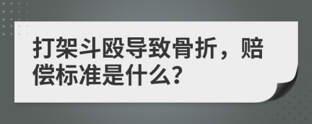 打架斗殴导致骨折，赔偿标准是什么？