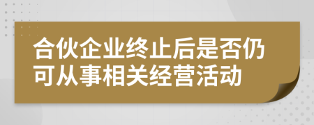 合伙企业终止后是否仍可从事相关经营活动