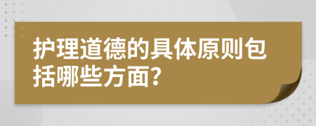 护理道德的具体原则包括哪些方面？