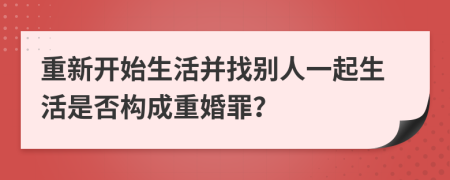 重新开始生活并找别人一起生活是否构成重婚罪？