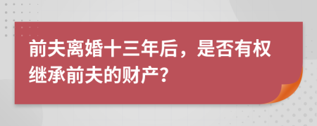 前夫离婚十三年后，是否有权继承前夫的财产？