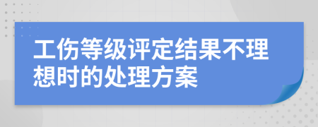 工伤等级评定结果不理想时的处理方案