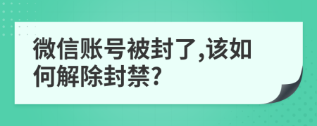 微信账号被封了,该如何解除封禁?
