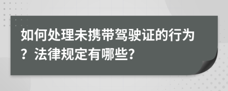 如何处理未携带驾驶证的行为？法律规定有哪些？