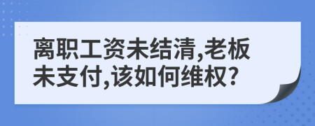 离职工资未结清,老板未支付,该如何维权?