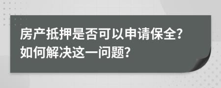 房产抵押是否可以申请保全？如何解决这一问题？