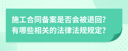 施工合同备案是否会被退回？有哪些相关的法律法规规定？