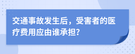 交通事故发生后，受害者的医疗费用应由谁承担？
